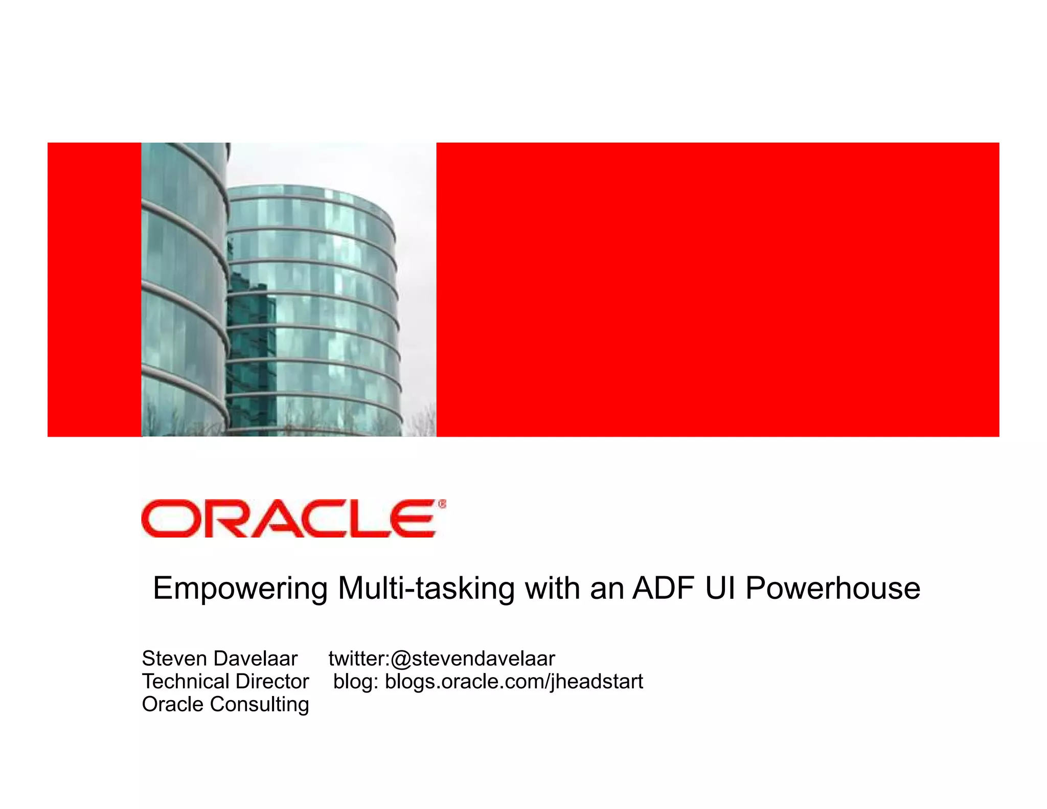<Insert Picture Here>




 Empowering Multi-tasking with an ADF UI Powerhouse

Steven Davelaar twitter:@stevendavelaar
Technical Director blog: blogs.oracle.com/jheadstart
Oracle Consulting
 
