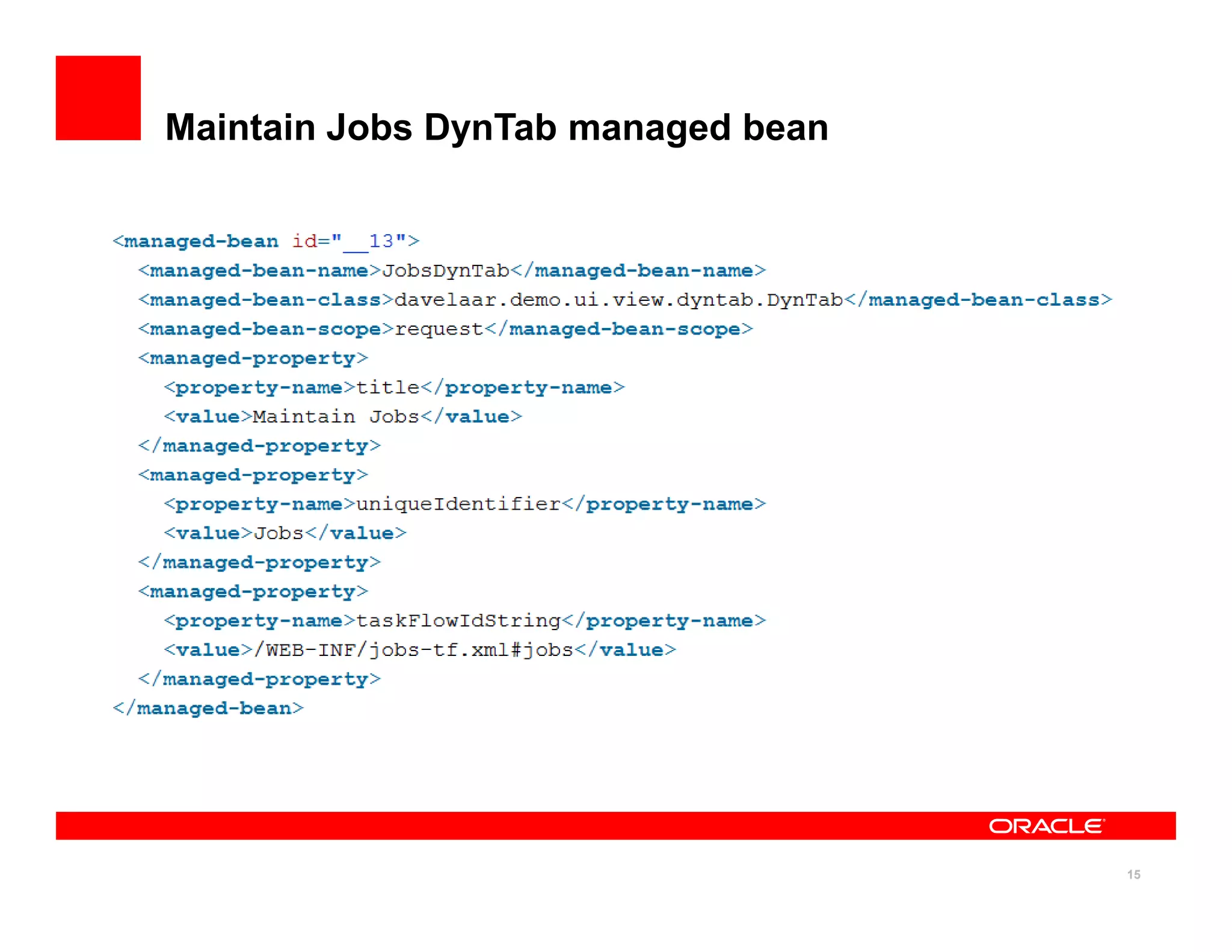 Maintain Jobs DynTab managed bean


• DynTab class holds all info about a dynamic tab
      • Tab title, Tab unique identifier, Task flow ID and
        parameters
• For each menu item, a managed bean using DynTab
  class is defined




                                                             15
 