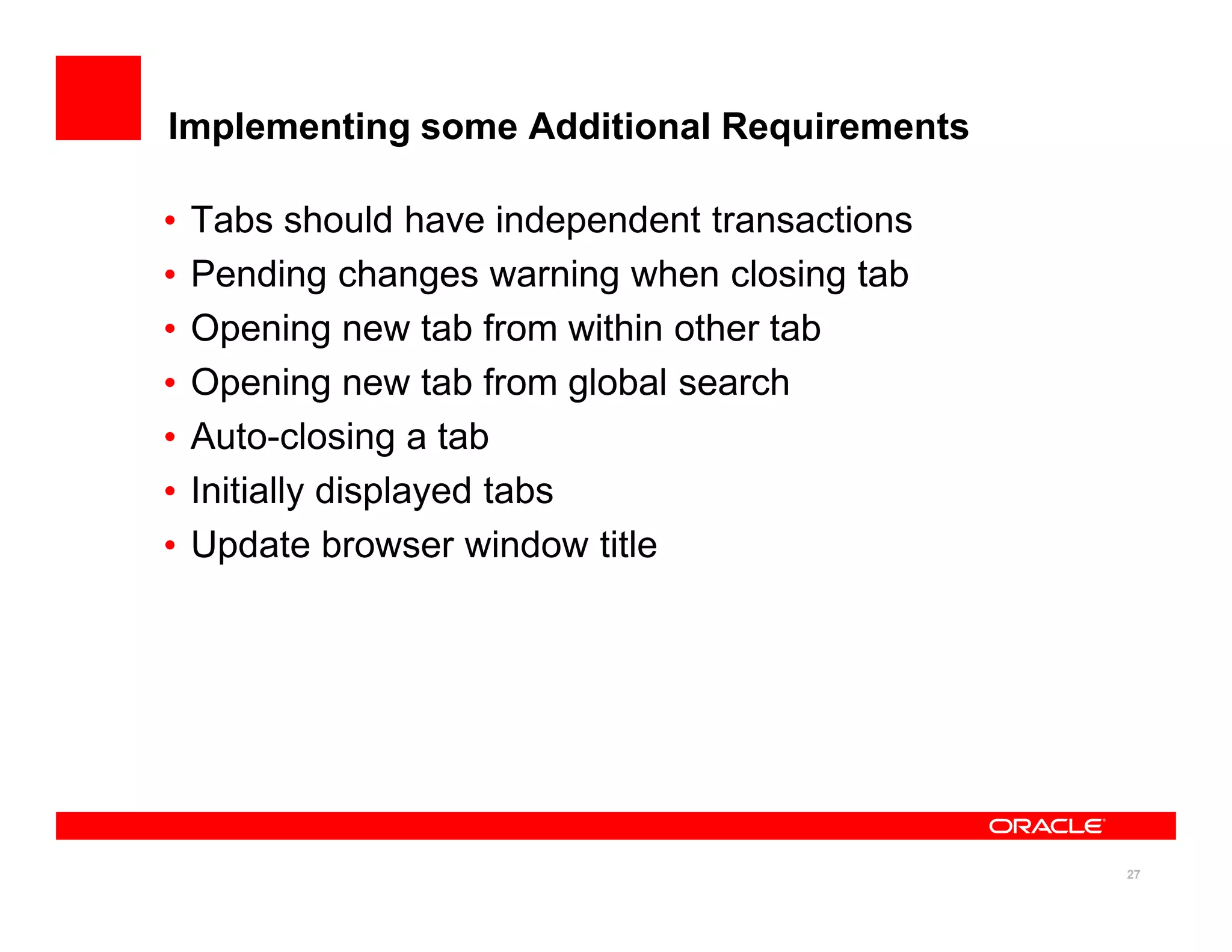 Implementing some Additional Requirements

•   Tabs should have independent transactions
•   Pending changes warning when closing tab
•   Opening new tab from within other tab
•   Opening new tab from global search
•   Auto-closing a tab
•   Initially displayed tabs
•   Update browser window title




                                                27
 