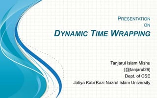 Tanjarul Islam Mishu
[@tanjarul26]
Dept. of CSE
Jatiya Kabi Kazi Nazrul Islam University
PRESENTATION
ON
DYNAMIC TIME WRAPPING
 