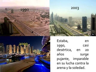 1990            2003




       Estaba,            en
2009   1990,             casi
       desértica, en 20
       años            surge
       pujante, imparable
       en su lucha contra la
       arena y la soledad.
 