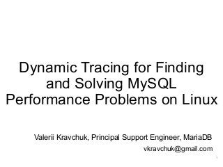 Dynamic Tracing for Finding
and Solving MySQL
Performance Problems on Linux
Valerii Kravchuk, Principal Support Engineer, MariaDB
vkravchuk@gmail.com
1
 