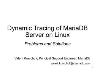 Dynamic Tracing of MariaDB
Server on Linux
Problems and Solutions
Valerii Kravchuk, Principal Support Engineer, MariaDB
valerii.kravchuk@mariadb.com
1
 