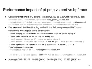 Performance impact of pt-pmp vs perf vs bpftrace
● Consider sysbench (I/O bound) test on Q8300 @ 2.50GHz Fedora 29 box:
sy...