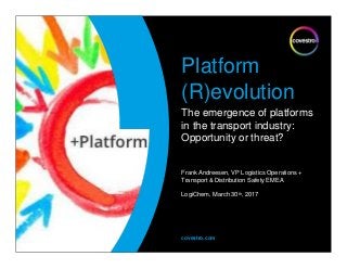 covestro.com
Platform
(R)evolution
The emergence of platforms
in the transport industry:
Opportunity or threat?
Frank Andreesen, VP Logistics Operations +
Transport & Distribution Safety EMEA
LogiChem, March 30th, 2017
 
