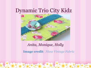 Dynamic Trio City Kidz Portfolio Anita, Monique, Holly Image credit :    Niesz Vintage Fabric 