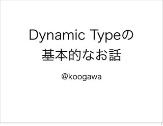 Dynamic Typeの
基本的なお話
@koogawa

1

 