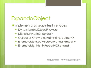 ExpandoObject Implementa as seguintes interfaces; IDynamicMetaObjectProvider IDictionary<string, object> ICollection<KeyValuePair<string, object>> IEnumerable<KeyValuePair<string, object>> IEnumerable, INotifyPropertyChanged Vinicius Quaiato - http://viniciusquaiato.com 