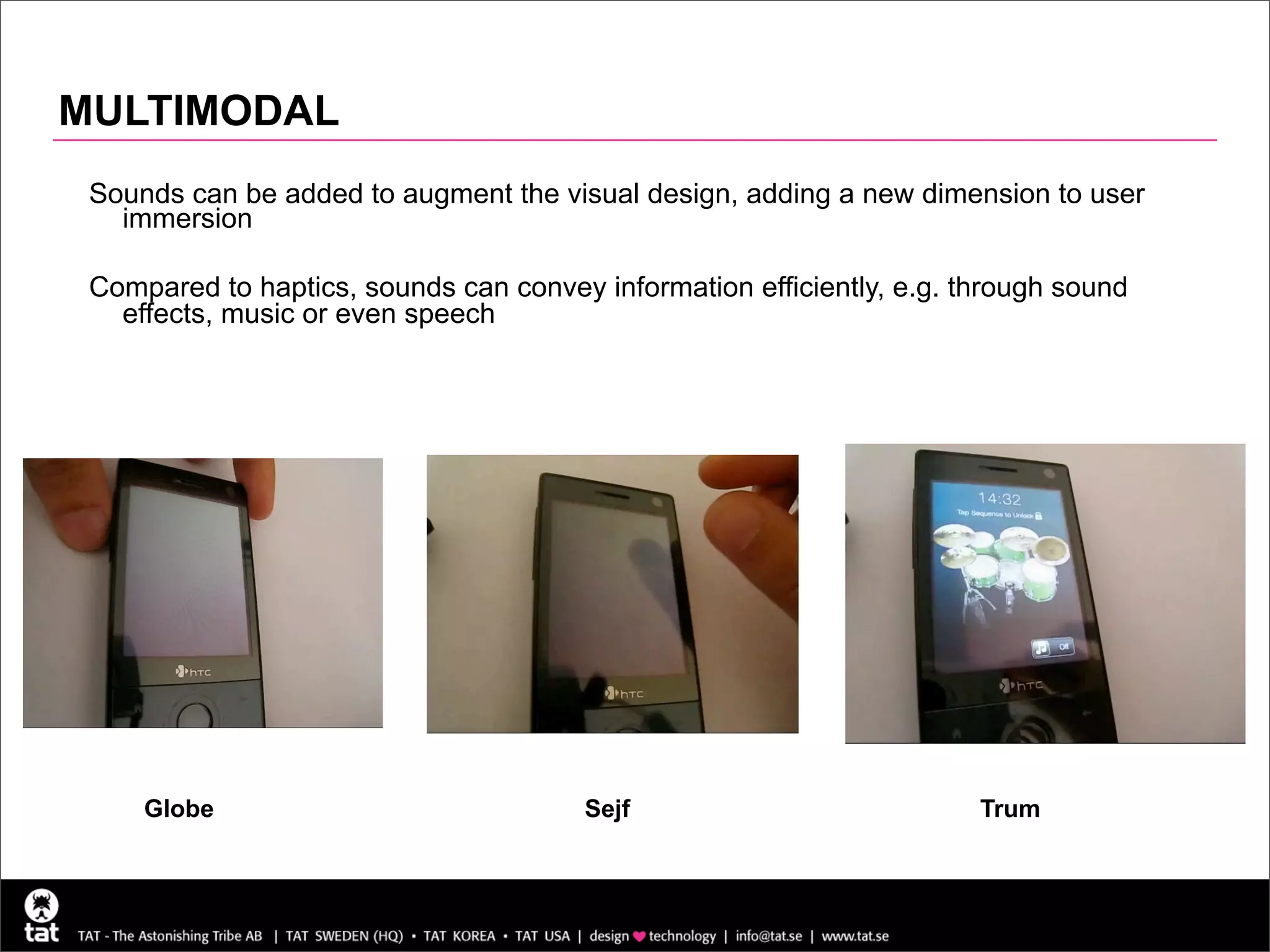 MULTIMODAL
 Sounds can be added to augment the visual design, adding a new dimension to user
   immersion

 Compared to haptics, sounds can convey information efficiently, e.g. through sound
   effects, music or even speech




     Globe                              Sejf                           Trum



                                                                                      19
 