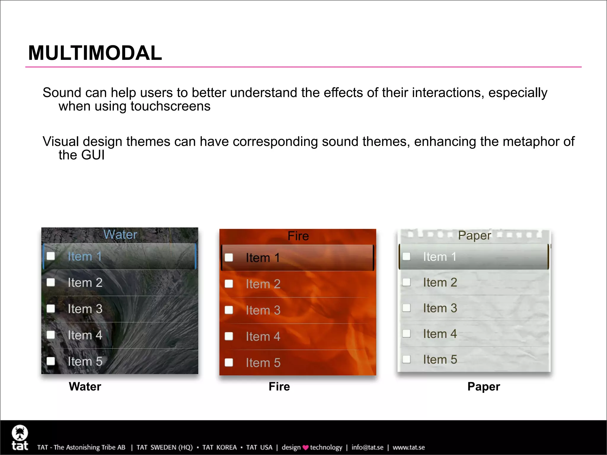MULTIMODAL
 Sound can help users to better understand the effects of their interactions, especially
   when using touchscreens

 Visual design themes can have corresponding sound themes, enhancing the metaphor of
    the GUI




     Water                             Fire                               Paper



                                                                                           20
 