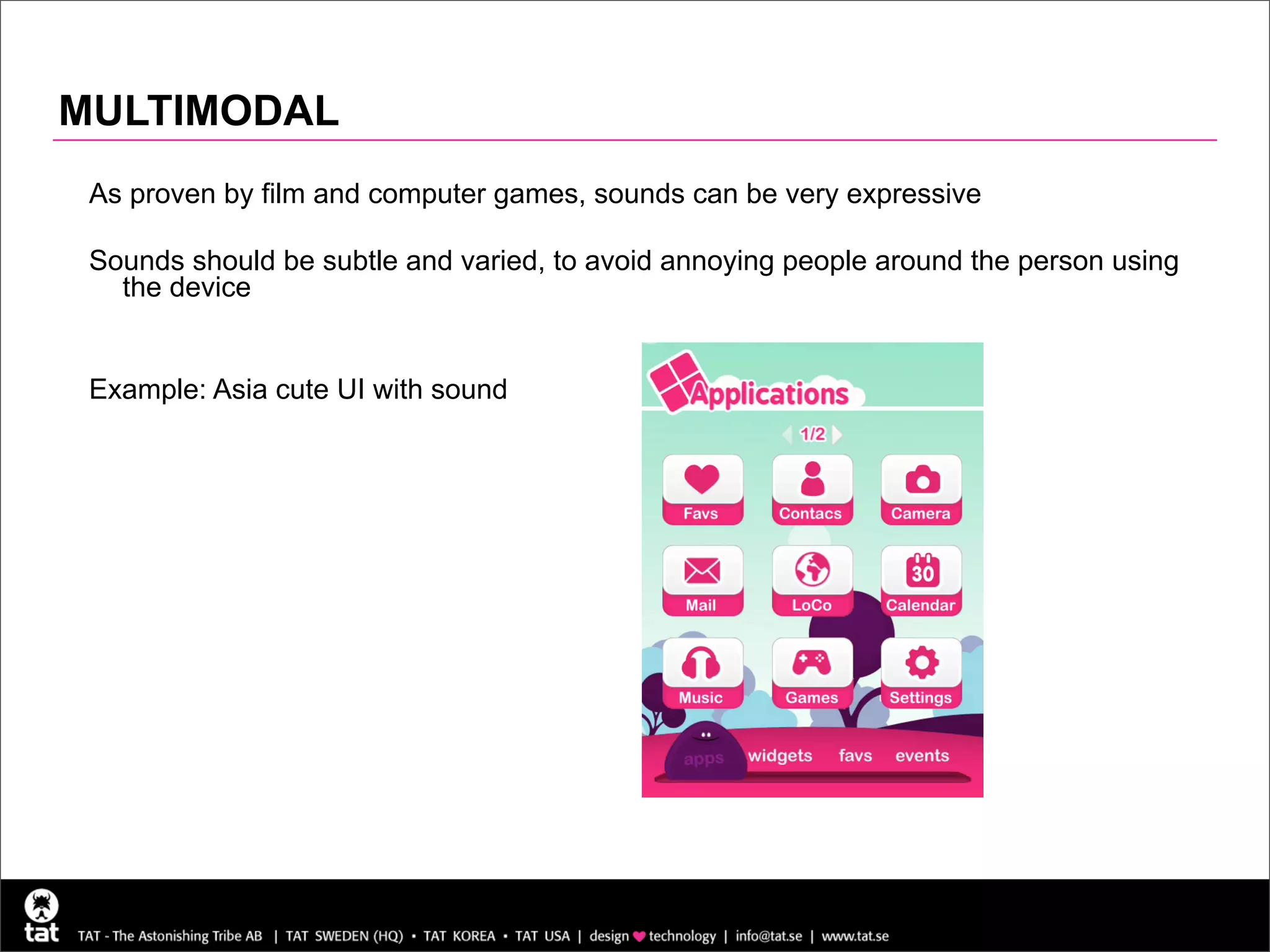 MULTIMODAL
 As proven by film and computer games, sounds can be very expressive

 Sounds should be subtle and varied, to avoid annoying people around the person using
   the device


 Example: Asia cute UI with sound




                                                                                    21
 