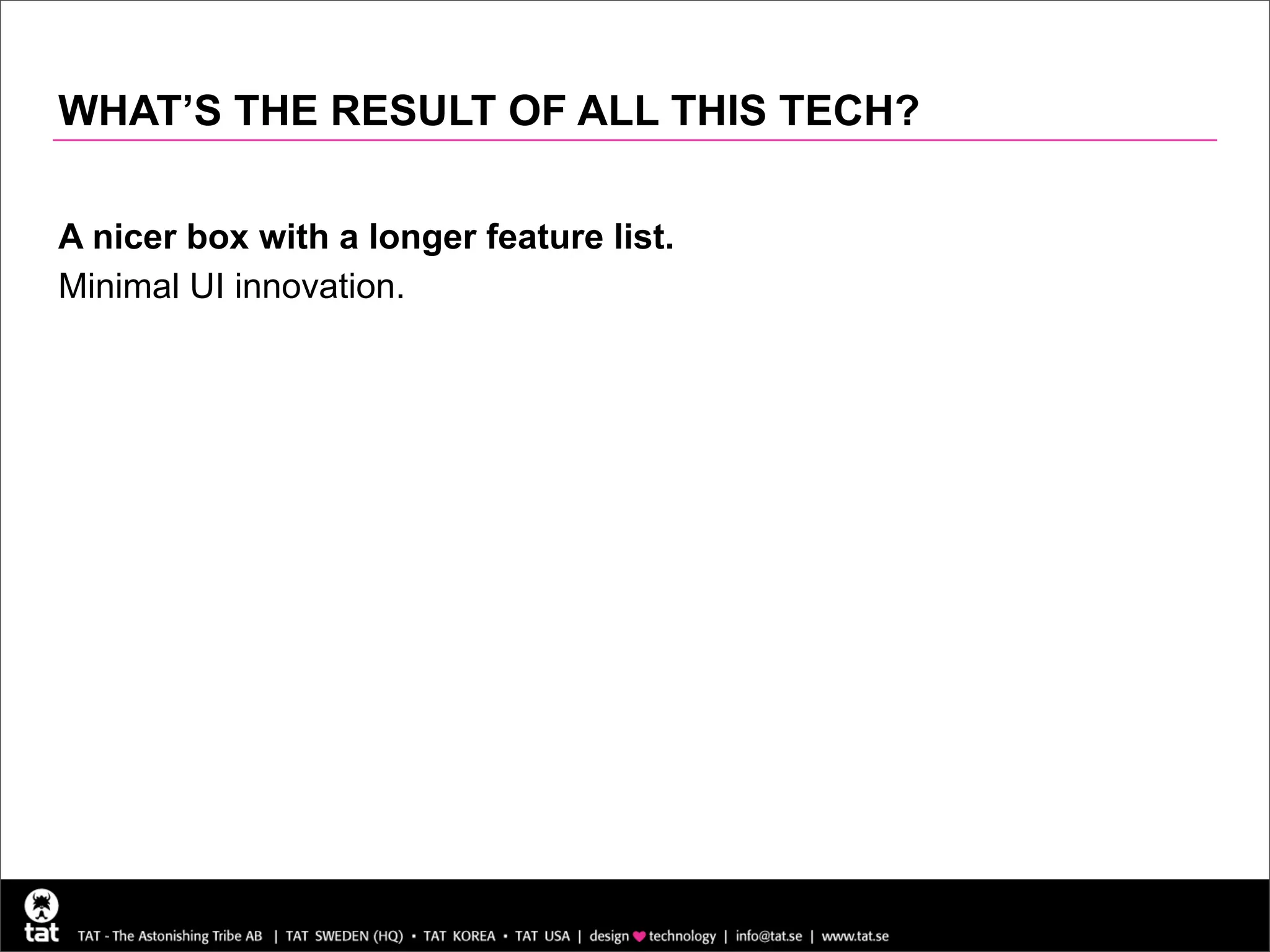 WHAT’S THE RESULT OF ALL THIS TECH?

A nicer box with a longer feature list.
Minimal UI innovation.
 