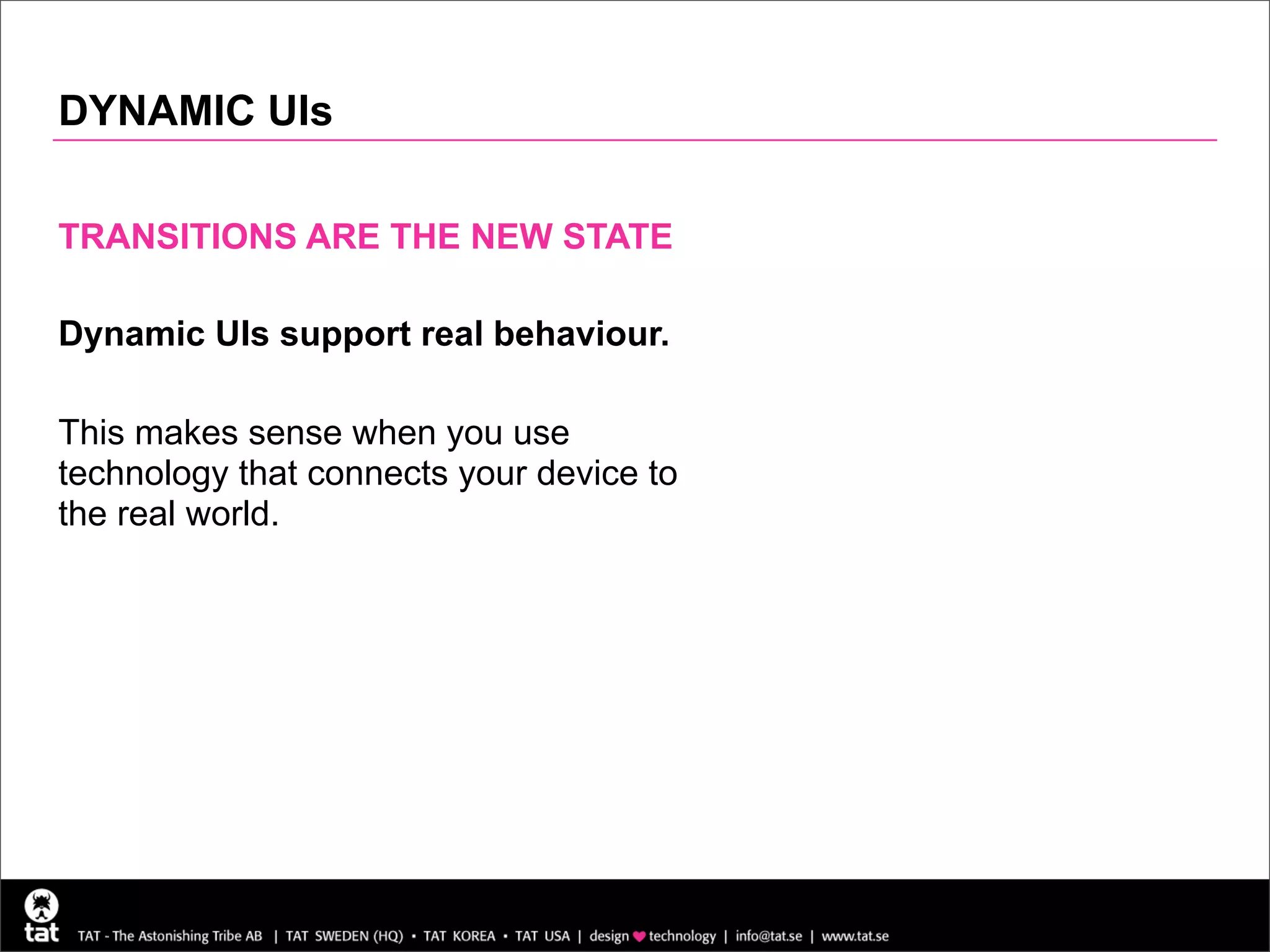 DYNAMIC UIs

TRANSITIONS ARE THE NEW STATE

Dynamic UIs support real behaviour.

This makes sense when you use
technology that connects your device to
the real world.
 