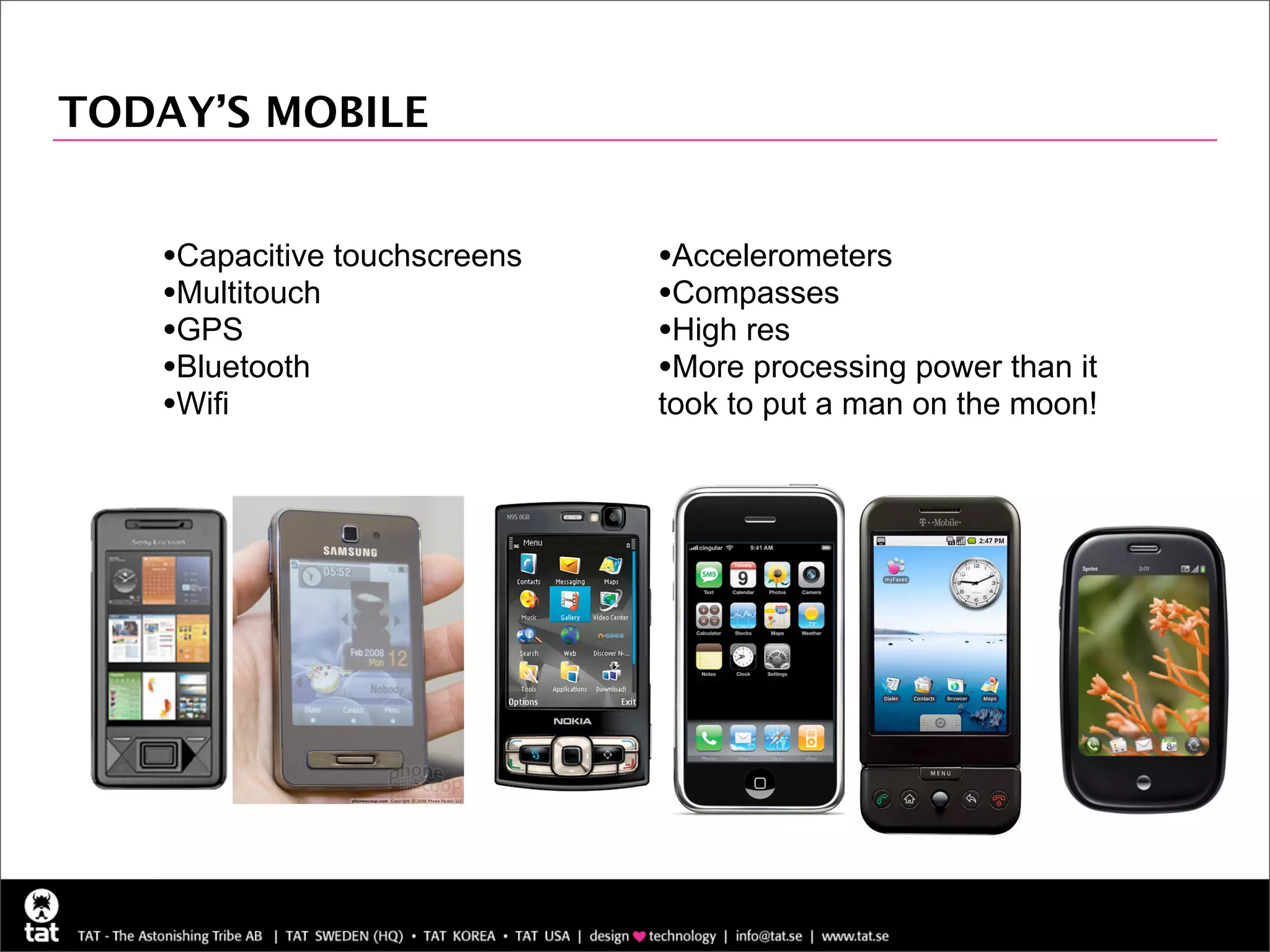 TODAY’S MOBILE


   •Capacitive touchscreens   •Accelerometers
   •Multitouch                •Compasses
   •GPS                       •High res
   •Bluetooth                 •More processing power than it
   •Wifi                      took to put a man on the moon!
 