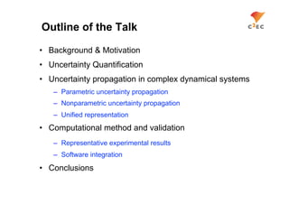 Outline of the Talk

•  Background & Motivation
•  Uncertainty Quantification
•  Uncertainty propagation in complex dynamical systems
   –  Parametric uncertainty propagation
   –  Nonparametric uncertainty propagation
   –  Unified representation
•  Computational method and validation
   –  Representative experimental results
   –  Software integration

•  Conclusions
 