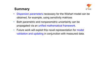 Summary
•  Dispersion parameters necessary for the Wishart model can be
   obtained, for example, using sensitivity matrices
•  Both parametric and nonparametric uncertainty can be
   propagated via an unified mathematical framework.
•  Future work will exploit this novel representation for model
   validation and updating in conjunction with measured data.
 