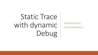 Static Trace
with dynamic
Debug
PRESENTED BY
VIPIN VARGHESE
 
