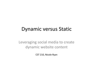 Dynamic versus Static
Leveraging social media to create
dynamic website content
CST 210, Nicole Ryan
 