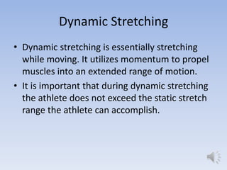 Dynamic Stretching
• Dynamic stretching is essentially stretching
  while moving. It utilizes momentum to propel
  muscles...