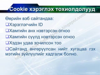 Cookie  хэрэглэх тохиолдолууд Өөрийн вэб сайтандаа: Хэрэглэгчийн  ID Хамгийн анх нэвтэрсэн огноо Хамгийн сүүлд нэвтэрсэн огноо Хэдэн удаа зочилсон тоо Сайтанд өнгөрүүлсан нийт хугацаа гэх мэтийн зүйлүүлийг хадгалж болно. 