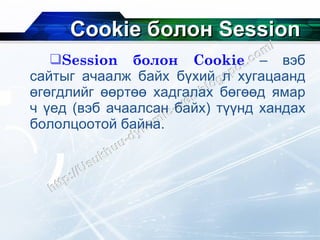Cookie  болон  Session Session  болон  Cookie   – вэб сайтыг ачаалж байх бүхий л хугацаанд өгөгдлийг өөртөө хадгалах бөгөөд ямар ч үед  ( вэб ачаалсан байх )  түүнд хандах бололцоотой байна. 