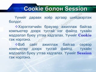 Cookie  болон  Session Үүнийг дараах хоёр аргаар шийдвэрлэж болдог. Хэрэглэгчийн браузер ажиллаж байгаа компьютер дээрх тусгай нэг файлд тухайн мэдээлэл буюу утгаа хадгалах. Үүнийг  Cookie   гэж нэрлэнэ. Вэб сайт ажиллаж байгаа сервэр компьютер дээрх тусгай файлд  тухайн мэдээлэл буюу утгаа хадгалах. Үүнийг  Session   гэж нэрлэнэ. 