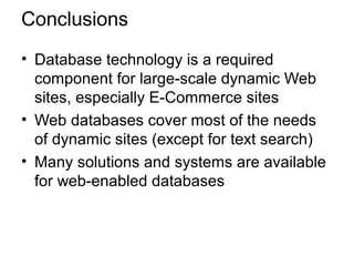 Conclusions
• Database technology is a required
component for large-scale dynamic Web
sites, especially E-Commerce sites
• Web databases cover most of the needs
of dynamic sites (except for text search)
• Many solutions and systems are available
for web-enabled databases
 