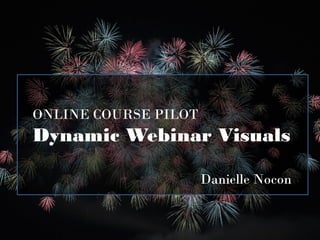 ONLINE COURSE PILOT
Dynamic Webinar Visuals
Danielle Nocon
 