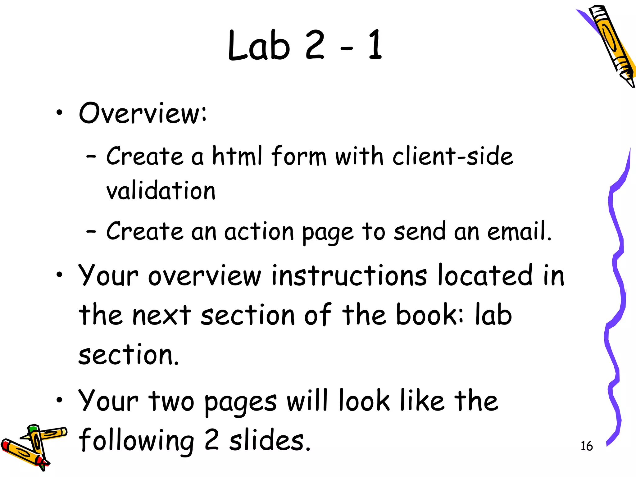 Lab 2 - 1 Overview: Create a html form with client-side validation Create an action page to send an email. Your overview instructions located in the next section of the book: lab section.  Your two pages will look like the following 2 slides. 