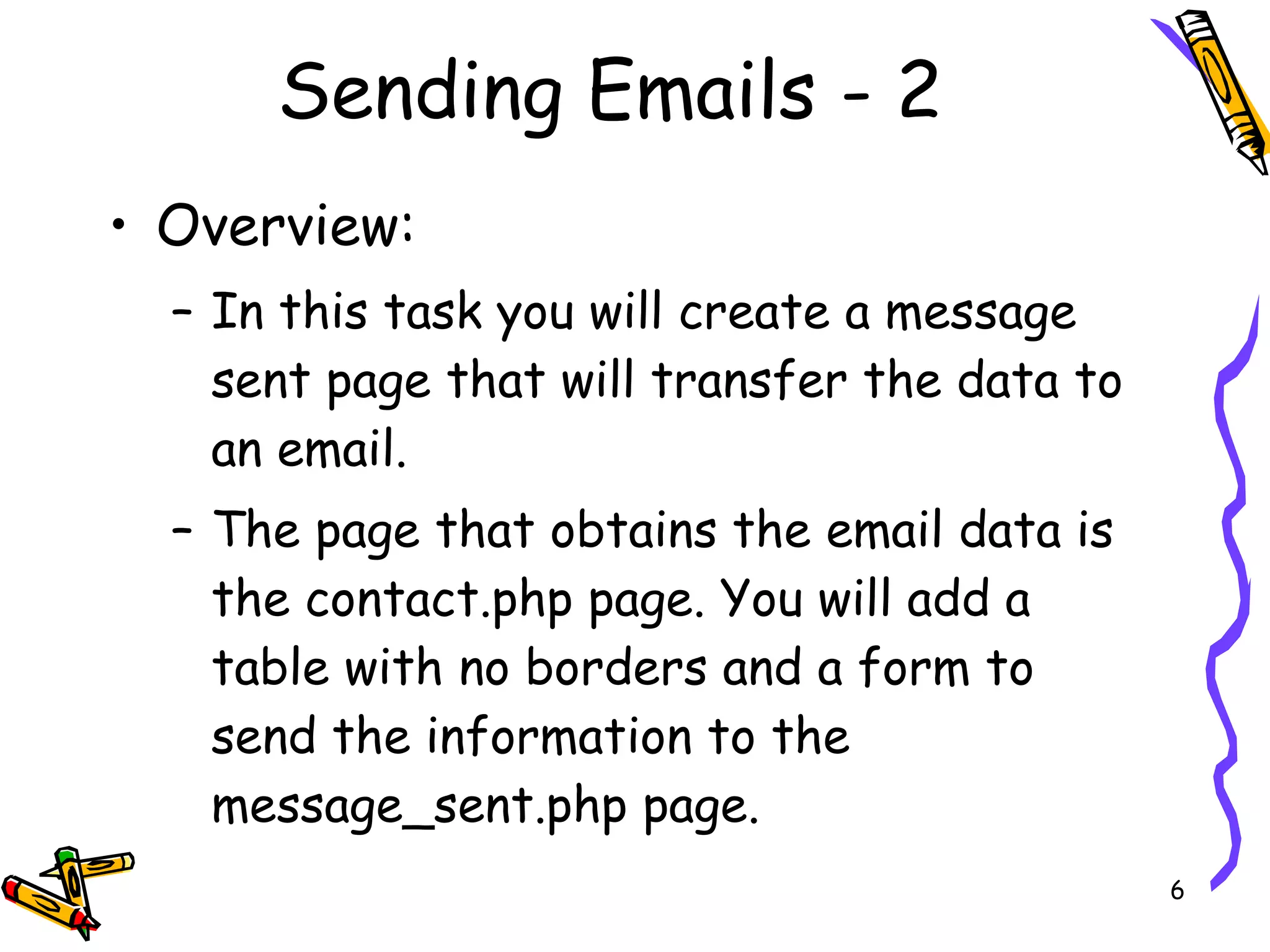Sending Emails - 2 Overview:  In this task you will create a message sent page that will transfer the data to an email. The page that obtains the email data is the contact.php page. You will add a table with no borders and a form to send the information to the message_sent.php page. 