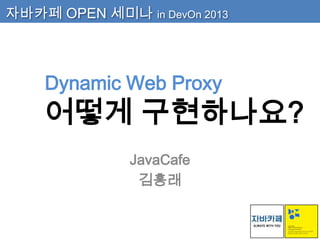 자바카페 OPEN 세미나 in DevOn 2013

Dynamic Web Proxy

어떻게 구현하나요?
JavaCafe
김흥래

 