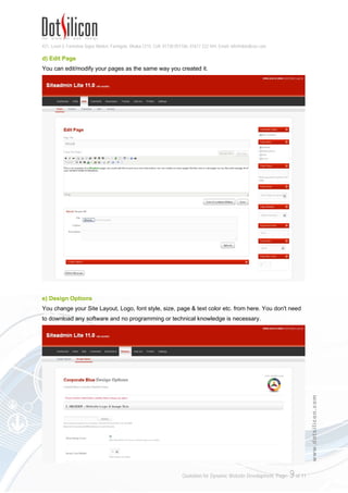 421, Level-3, Farmview Super Market, Farmgate, Dhaka-1215. Cell: 01730 051106, 01617 222 444, Email: info@dotsilicon.com
Quotation for Dynamic Website Development. Page: 8of 11
www.dotsilicon.com
b) New Page
You can create New Pages from here. Click on the Browse button and upload to add pictures in your
page. When done, click Publish button to display it on your website. All you can do with simple mouse
click. There is no limitation in New Page Creation. You can create UNLIMITED Pages here.
c) Page List
You can edit or delete your published pages anytime from here.
 