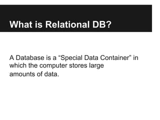 What is Relational DB?


A Database is a “Special Data Container” in
which the computer stores large
amounts of data.
 