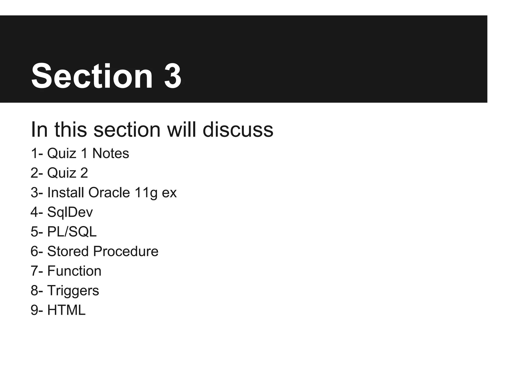 Section 3
In this section will discuss
1- Quiz 1 Notes
2- Quiz 2
3- Install Oracle 11g ex
4- SqlDev
5- PL/SQL
6- Stored Procedure
7- Function
8- Triggers
9- HTML
 