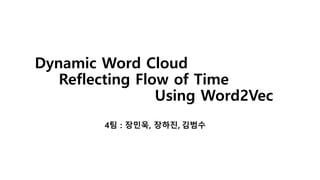 Dynamic Word Cloud
Reflecting Flow of Time
Using Word2Vec
4팀 : 장민욱, 장하진, 김범수
 