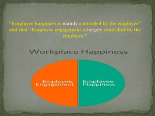 “Employee happiness is mainly controlled by the employee”
and that “Employee engagement is largely controlled by the
employee.”
 