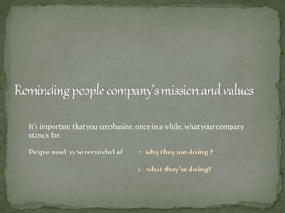 It’s important that you emphasize, once in a while, what your company
stands for.
People need to be reminded of : why they are doing ?
: what they’re doing?
 