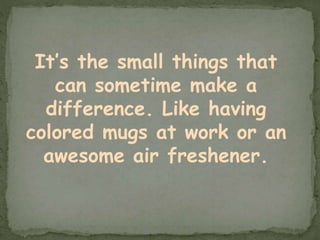 It’s the small things that
can sometime make a
difference. Like having
colored mugs at work or an
awesome air freshener.
 