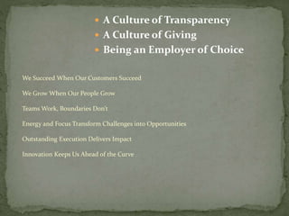  A Culture of Transparency
 A Culture of Giving
 Being an Employer of Choice
We Succeed When Our Customers Succeed
We Grow When Our People Grow
Teams Work, Boundaries Don’t
Energy and Focus Transform Challenges into Opportunities
Outstanding Execution Delivers Impact
Innovation Keeps Us Ahead of the Curve
 