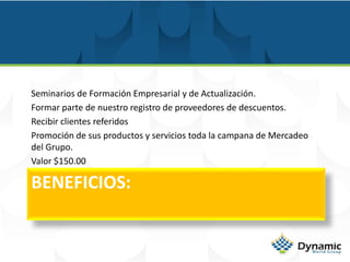 transporte, etc. MIEMBROS CORPORATIVOS-  SILVER Los Beneficios como miembros:Educación,  la plataforma informativa de nuestra pagina web www.dynamicwg.com y Descuentos de nuestros Afiliados.Valor Membrecía: $150 al ano