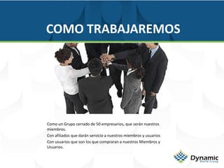 COMO TRABAJAREMOSComo un Grupo cerrado de 50 empresarios, que serán nuestros miembros.Con afiliados que darán servicio a nuestros miembros y usuarios Con usuarios que son los que compraran a nuestros Miembros y Usuarios.