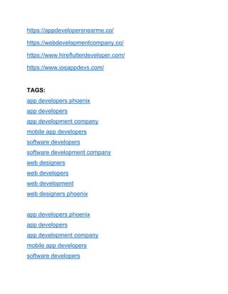 https://appdevelopersnearme.co/
https://webdevelopmentcompany.co/
https://www.hireflutterdeveloper.com/
https://www.iosappdevs.com/
TAGS:
app developers phoenix
app developers
app development company
mobile app developers
software developers
software development company
web designers
web developers
web development
web designers phoenix
app developers phoenix
app developers
app development company
mobile app developers
software developers
 