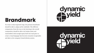 To create a truly responsive logo, the primary brandmark
should be able to adapt and be malleable. The different
components, from the icon to the lettering to the overall
composition, should be able to be broken down and
reassembled, with enough equity built into each piece to
create a visual language that becomes instantly recognisable
and akin to the company’s brand identity system.
Brandmark
 