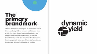 The use of lowercase lettering can be attributed to capital
letters conflicting with the structure and hierarchy of the
grid device. There should be an established even flow
between the grid device and wordmark in all scales.
Capital lettering would also disrupt this flow. Lowercase
lettering, especially in the case of Helvetica, has a timeless
aesthetic and feels non-conformist, yet modern.
The
primary
brandmark
 