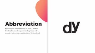 By utilising the simple DY initials we create a third tier
brandmark that easily supplements the primary and
secondary and works as a key identifier of the hero brand.
Abbreviation
 