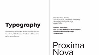 Proxima Nova Regular will be used for body copy on
the website, while Proxima Nova Bold will be used on
call-to-action buttons.
Typography
Proxima Nova Regular
ABCDEFGHIJKLMNOPQRSTUVWXYZ
abcdefghijklmnopqrstuvxyz
1234567890
Proxima
Proxima Nova Bold
ABCDEFGHIJKLMNOPQRSTUVWXYZ
abcdefghijklmnopqrstuvxyz
1234567890
 
