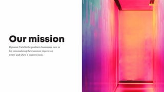 Dynamic Yield is the platform businesses turn to
for personalizing the customer experience
where and when it matters most.
Our mission
 