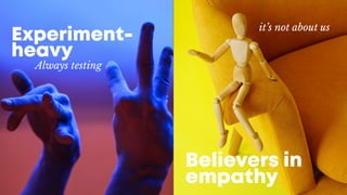 Experiment-
heavy
Always testing
Believers in
empathy
it’s not about us
 