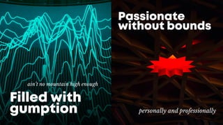 ain’t no mountain high enough
t’s not about uspersonally and professionally
Passionate
without bounds
Filled with
gumption
 
