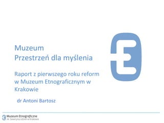 Muzeum Przestrzeń dla myślenia Raport z pierwszego roku reform  w Muzeum Etnograficznym w Krakowie dr Antoni Bartosz 